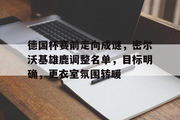 德国杯赛前走向成谜，密尔沃基雄鹿调整名单，目标明确，更衣室氛围转暖的简单介绍-竟博登录入口